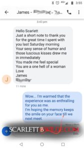 Screenshot of text exchange between Scarlett B Wilde and client.
Client: Hello Scarlett, Just a short note to thank you for the great time I spent with you last Saturday morning. You sexy sense of humour and those luscious kisses drew me in immediately. You made me fell special. You are one hell of a woman. Love James