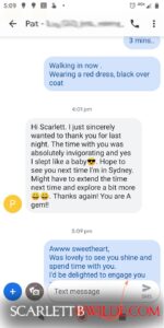 Screenshot of text exchange between Scarlett B Wilde and client. 
Client: I'm Scarlett. I just wanted to sincerely thank you for last night. The time with you was absolutely invigorating and yes I slept like  baby. Hope to see you next time in Sydney. Might have to extend the time next time and explore a bit more. Thanks again you are a gem.
 Scarlett: Awww sweetheart, was lovely to see you shine.